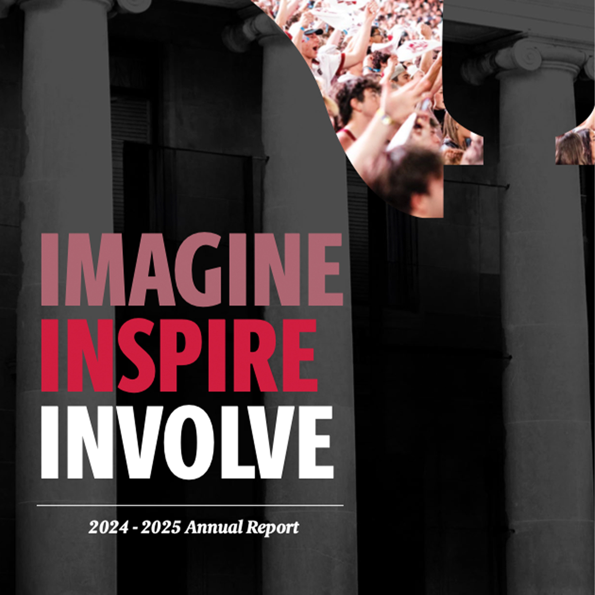 Cover of a 2024–2025 Annual Report titled “Imagine Inspire Involve,” with the words stacked vertically in pink, red, and white text over a dark, grayscale background of classical columns. A partial overlay image at the top shows a cheering crowd, suggesting energy, participation, and community engagement.