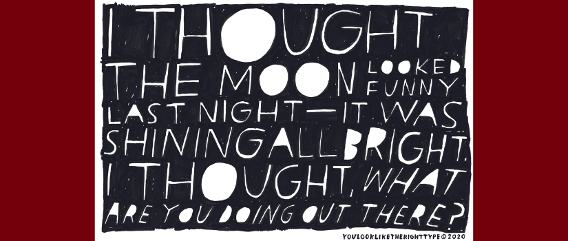 ncorporating a quote spoken by Julia Gernand (Muncie, Indiana nursing home) in conversation with Mark Addison Smith (Chicago, Illinois) on April 9, 2020; India ink pen on Bristol board. From the You Look Like The Right Type archive of 6,000+ drawings featuring daily, overheard conversation fragments.