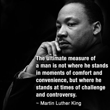 Black and white photo of Dr. martin Luther King, Jr. caption reads "The ultimate measure of a man is not where he stands in moments of comfort and convenience, but where he stands at times of challenge and controversy" ` Martin Luther King
