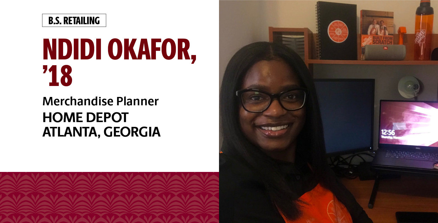 Ndidi Okafor, '18, B.S. in retailing, is a merchandise planner for Home Depot in Atlanta, Georgia.